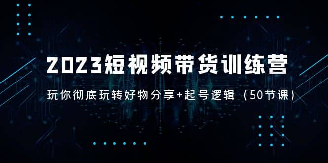 2023短视频带货训练营：带你彻底玩转好物分享+起号逻辑（50节课）-宁率网络知识库