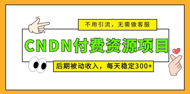 CNDN付费资源项目，不用引流，无需做客服，后期被动收入-宁率网络知识库