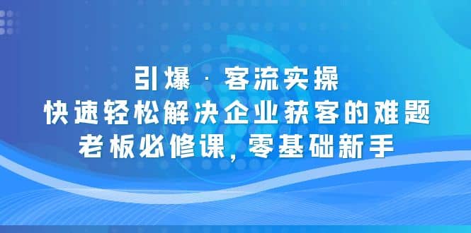 引爆·客流实操：快速轻松解决企业获客的难题，老板必修课，零基础新手-宁率网络知识库