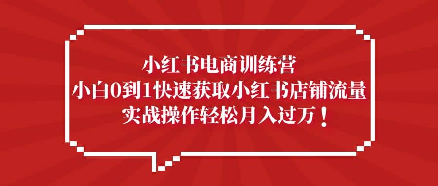小红书电商训练营，小白0到1快速获取小红书店铺流量-宁率网络知识库