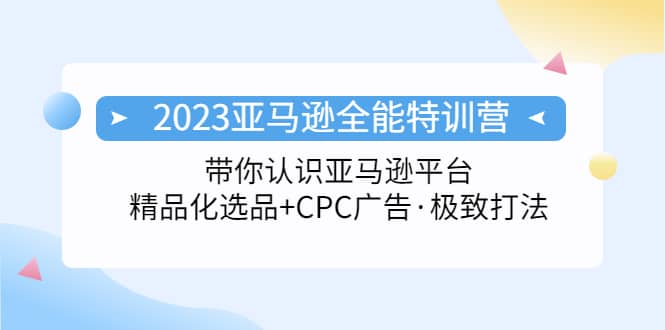 2023亚马逊全能特训营：玩转亚马逊平台+精品化·选品+CPC广告·极致打法-宁率网络知识库