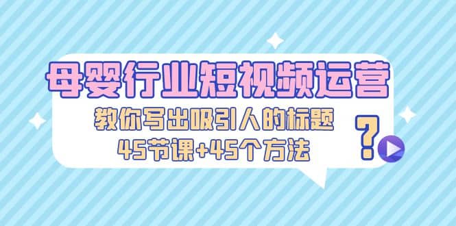母婴行业短视频运营：教你写个吸引人的标题，45节课+45个方法-宁率网络知识库
