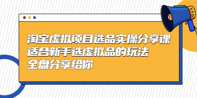 淘宝虚拟项目选品实操分享课，适合新手选虚拟品的玩法 全盘分享给你-宁率网络知识库