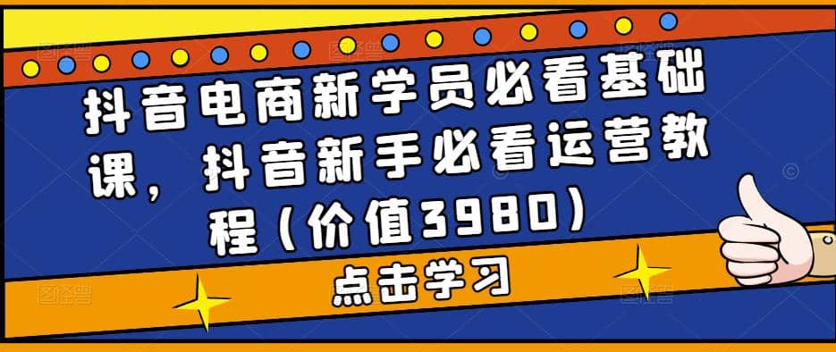 抖音电商新学员必看基础课，抖音新手必看运营教程(价值3980)-宁率网络知识库