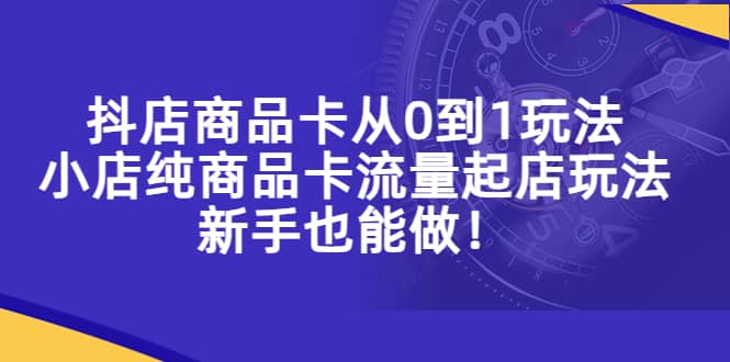 抖店商品卡从0到1玩法，小店纯商品卡流量起店玩法，新手也能做-宁率网络知识库