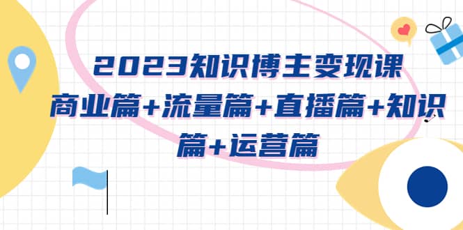 2023知识博主变现实战进阶课：商业篇+流量篇+直播篇+知识篇+运营篇-宁率网络知识库