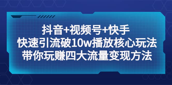抖音+视频号+快手 快速引流破10w播放核心玩法：带你玩赚四大流量变现方法-宁率网络知识库