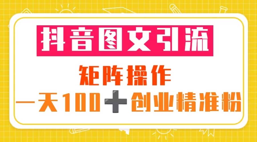 抖音图文引流 矩阵操作 一天100+创业精准粉（5节视频课+素材模板）-宁率网络知识库