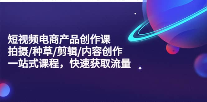 短视频电商产品创作课，拍摄/种草/剪辑/内容创作/一站式课程 快速获取流量-宁率网络知识库