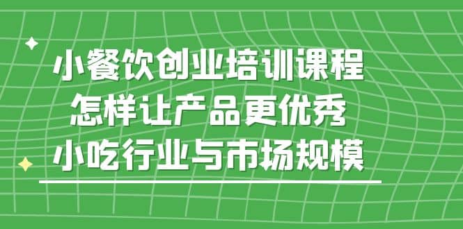 小餐饮创业培训课程，怎样让产品更优秀，小吃行业与市场规模-宁率网络知识库