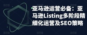 亚马逊2023运营实操:亚马逊Listing多阶段/精细化运营及SEO策略-宁率网络知识库