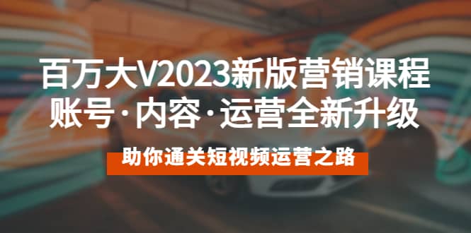 百万大V2023新版营销课 账号·内容·运营全新升级 通关短视频运营之路-宁率网络知识库