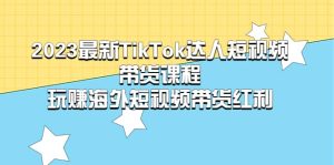 2023最新TikTok·达人短视频带货课程，玩赚海外短视频带货·红利-宁率网络知识库