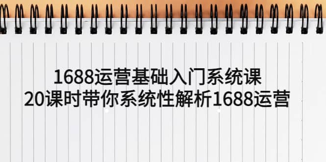 1688运营基础入门系统课，20课时带你系统性解析1688运营-宁率网络知识库