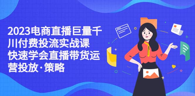 2023电商直播巨量千川付费投流实战课，快速学会直播带货运营投放·策略-宁率网络知识库