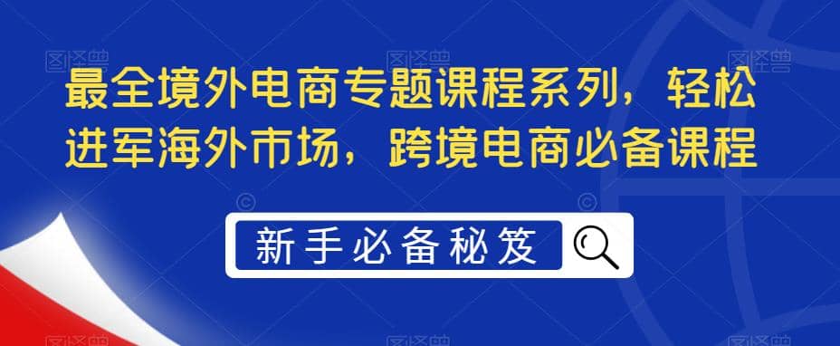 最全境外电商专题课程系列，轻松进军海外市场，跨境电商必备课程-宁率网络知识库