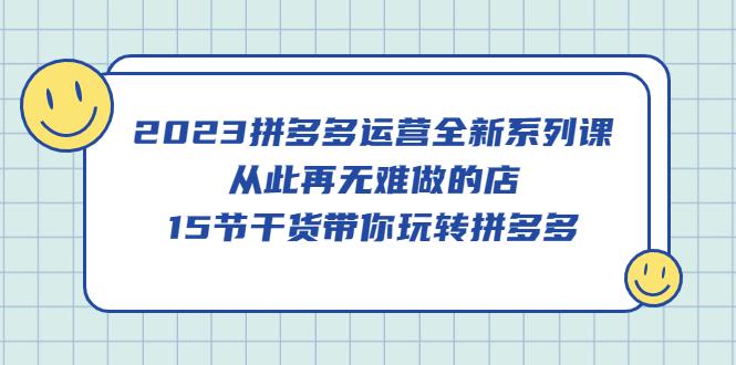 2023拼多多运营全新系列课，从此再无难做的店，15节干货带你玩转拼多多-宁率网络知识库