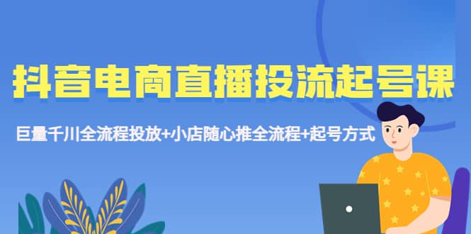 抖音电商直播投流起号课程 巨量千川全流程投放+小店随心推全流程+起号方式-宁率网络知识库
