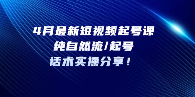 4月最新短视频起号课：纯自然流/起号，话术实操分享-宁率网络知识库