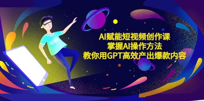 AI赋能短视频创作课，掌握AI操作方法，教你用AI高效产出爆款内容-宁率网络知识库