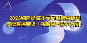 2023纯自然流不亏品起盘直播间，实操直播带货（视频课+话术文档）-宁率网络知识库