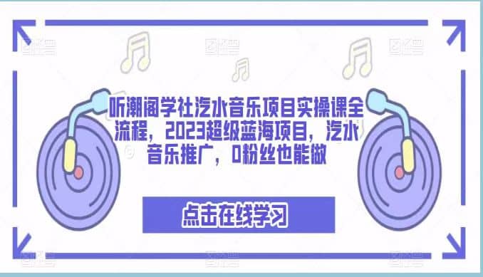 听潮阁学社汽水音乐项目实操课全流程，2023超级蓝海项目，汽水音乐推广，0粉丝也能做-宁率网络知识库
