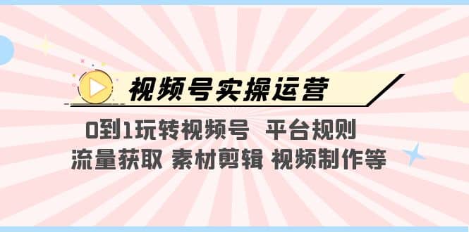 视频号实操运营，0到1玩转视频号 平台规则 流量获取 素材剪辑 视频制作等-宁率网络知识库