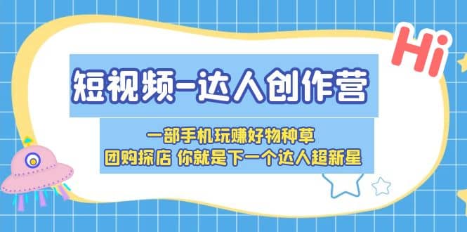 短视频-达人创作营 一部手机玩赚好物种草 团购探店 你就是下一个达人超新星-宁率网络知识库