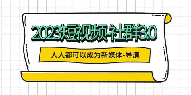 2023短视频-社群3.0，人人都可以成为新媒体-导演 (包含内部社群直播课全套)-宁率网络知识库