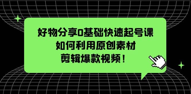 好物分享0基础快速起号课：如何利用原创素材剪辑爆款视频！-宁率网络知识库
