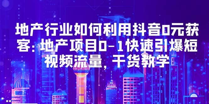地产行业如何利用抖音0元获客：地产项目0-1快速引爆短视频流量，干货教学-宁率网络知识库
