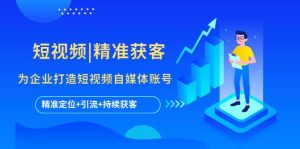 短视频|精准获客 为企业打造短视频自媒体账号 (精准定位+引流+持续获客)-宁率网络知识库