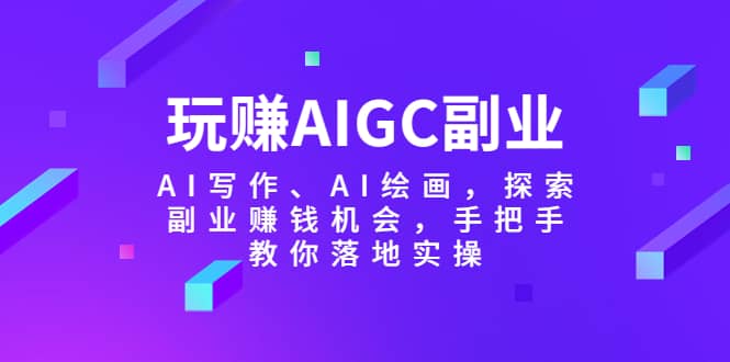 玩赚AIGC副业-AI写作、AI绘画，探索副业赚钱机会，手把手教你落地实操-宁率网络知识库