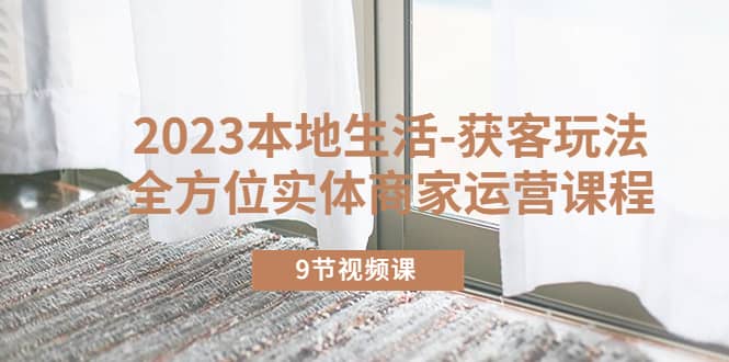 2023本地生活-获客玩法，全方位实体商家运营课程（9节视频课）-宁率网络知识库