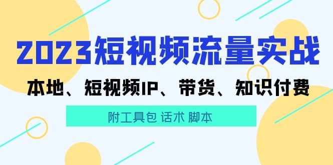 2023短视频流量实战 本地、短视频IP、带货、知识付费-宁率网络知识库