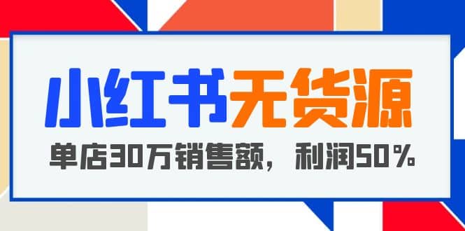 小红书无货源项目：从0-1从开店到爆单，单店30万销售额，利润50%，干货分享-宁率网络知识库
