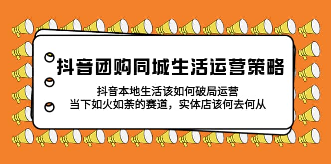 抖音团购同城生活运营策略，抖音本地生活该如何破局，实体店该何去何从-宁率网络知识库
