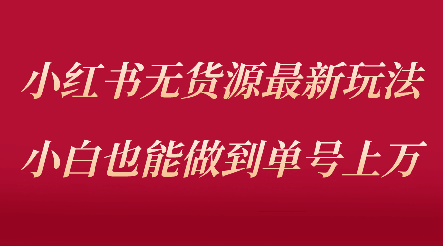 小红书无货源最新螺旋起号玩法，电商小白也能做到单号上万（收费3980）-宁率网络知识库