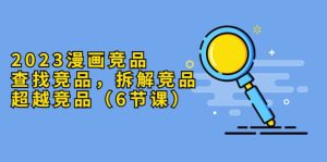 2023漫画竞品,查找竞品,拆解竞品,超越竞品(6节课)-宁率网络知识库