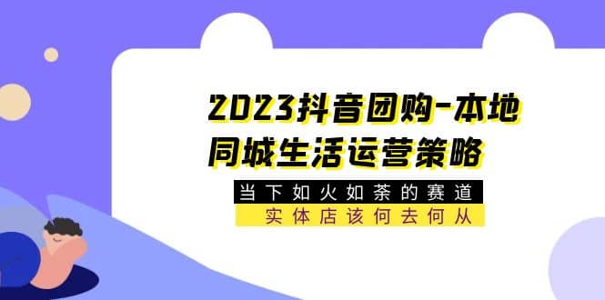 2023抖音团购-本地同城生活运营策略 当下如火如荼的赛道·实体店该何去何从-宁率网络知识库