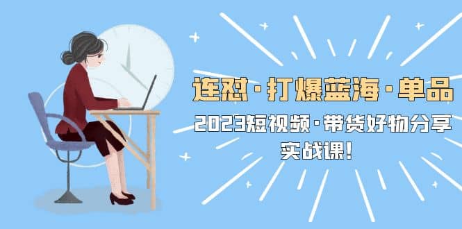 连怼·打爆蓝海·单品，2023短视频·带货好物分享·实战课-宁率网络知识库