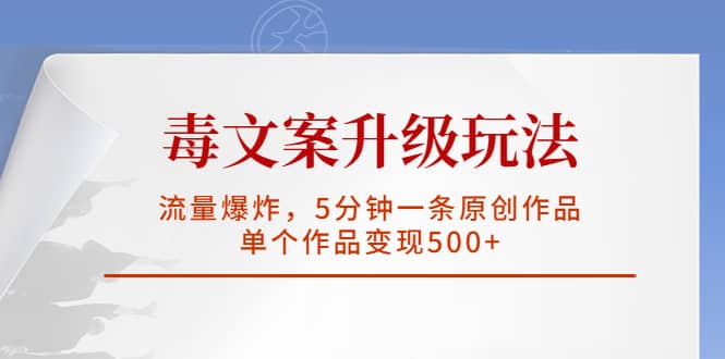 毒文案升级玩法，流量爆炸，5分钟一条原创作品，单个作品变现500+-宁率网络知识库