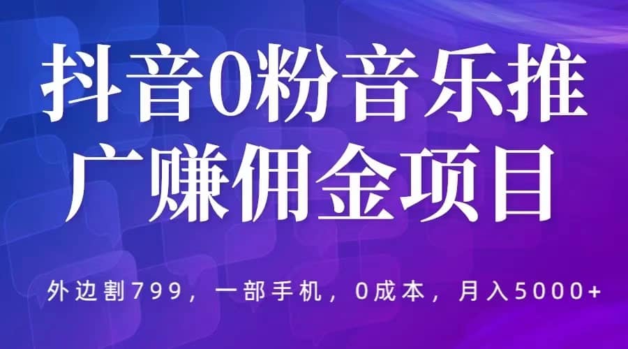 抖音0粉音乐推广赚佣金项目，外边割799，一部手机0成本就可操作，月入5000+-宁率网络知识库