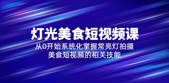 2023灯光-美食短视频课，从0开始系统化掌握常亮灯拍摄美食短视频的相关技能-宁率网络知识库