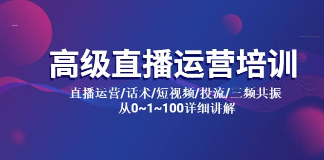 高级直播运营培训 直播运营/话术/短视频/投流/三频共振 从0~1~100详细讲解-宁率网络知识库