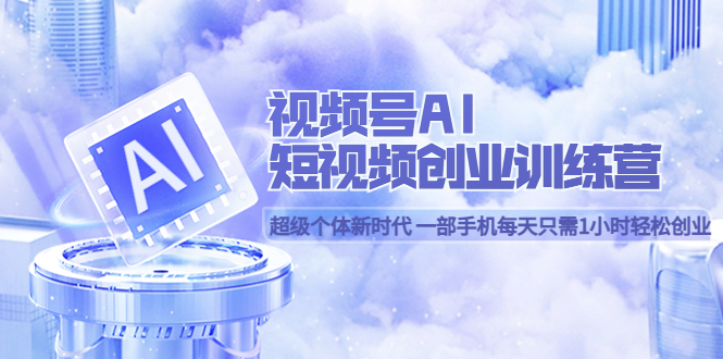 视频号AI短视频创业训练营 超级个体新时代 一部手机每天只需1小时轻松创业-宁率网络知识库