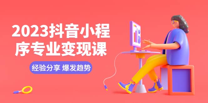 2023抖音小程序专业变现课 经验分享 爆发趋势 变现逻辑 养高权重号 剪辑等-宁率网络知识库