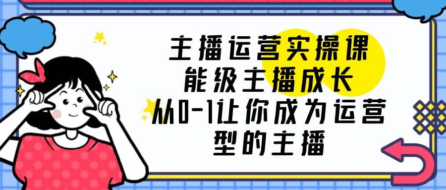 主播运营实操课，能级-主播成长，从0-1让你成为运营型的主播-宁率网络知识库