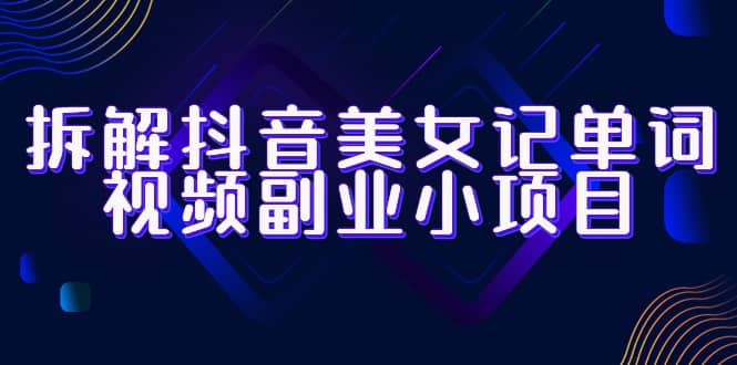 拆解抖音美女记单词视频副业小项目，一条龙玩法大解析（教程+素材）-宁率网络知识库