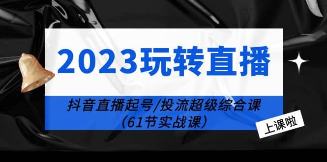 2023玩转直播线上课：抖音直播起号-投流超级干货（61节实战课）-宁率网络知识库